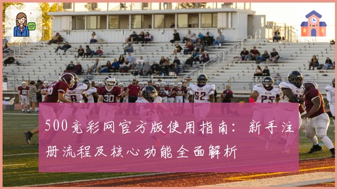 500竞彩网官方版使用指南：新手注册流程及核心功能全面解析