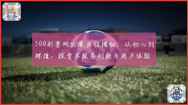 500彩票网发展历程揭秘：从初心到辉煌，探索其服务创新与用户体验历程
