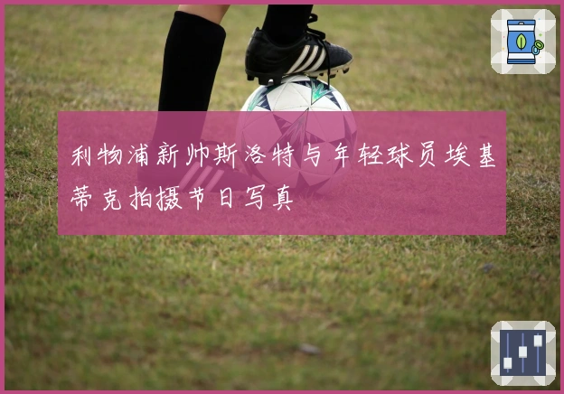利物浦新帅斯洛特与年轻球员埃基蒂克拍摄节日写真