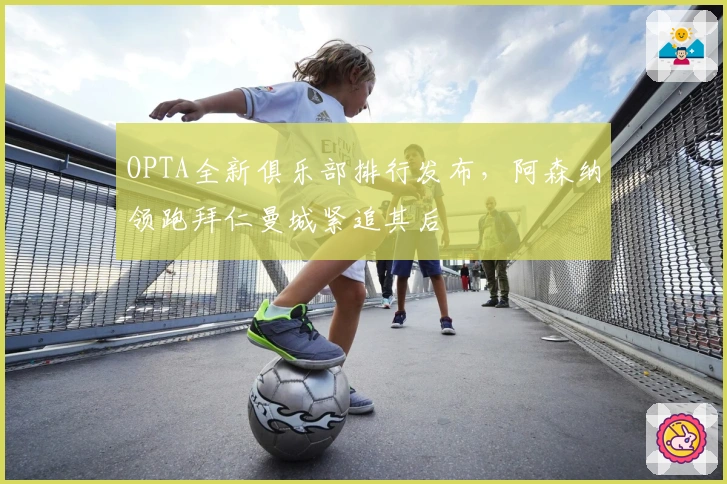 OPTA全新俱乐部排行发布，阿森纳领跑拜仁曼城紧追其后
